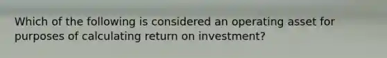 Which of the following is considered an operating asset for purposes of calculating return on investment?