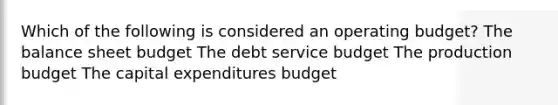 Which of the following is considered an operating budget? The balance sheet budget The debt service budget The production budget The capital expenditures budget