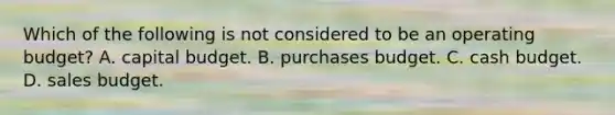 Which of the following is not considered to be an operating budget? A. capital budget. B. purchases budget. C. cash budget. D. sales budget.