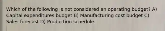 Which of the following is not considered an operating budget? A) Capital expenditures budget B) Manufacturing cost budget C) Sales forecast D) Production schedule