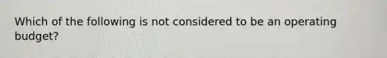 Which of the following is not considered to be an operating budget?