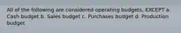 All of the following are considered operating budgets, EXCEPT a. Cash budget b. Sales budget c. Purchases budget d. Production budget