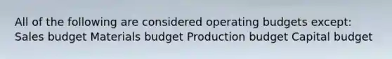 All of the following are considered operating budgets except: Sales budget Materials budget Production budget Capital budget