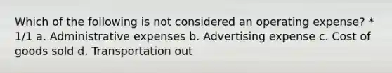 Which of the following is not considered an operating expense? * 1/1 a. Administrative expenses b. Advertising expense c. Cost of goods sold d. Transportation out