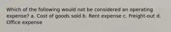 Which of the following would not be considered an operating expense? a. Cost of goods sold b. Rent expense c. Freight-out d. Office expense