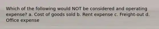 Which of the following would NOT be considered and operating expense? a. Cost of goods sold b. Rent expense c. Freight-out d. Office expense