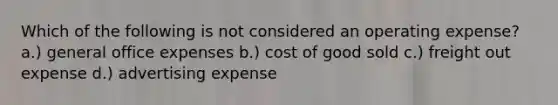 Which of the following is not considered an operating expense? a.) general office expenses b.) cost of good sold c.) freight out expense d.) advertising expense