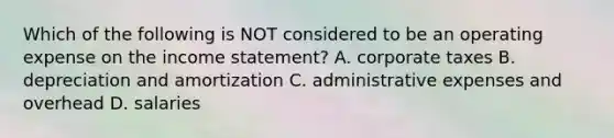 Which of the following is NOT considered to be an operating expense on the income statement? A. corporate taxes B. depreciation and amortization C. administrative expenses and overhead D. salaries