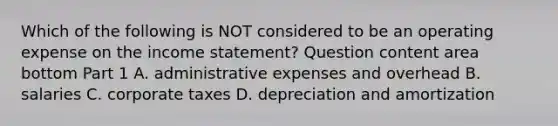 Which of the following is NOT considered to be an operating expense on the income​ statement? Question content area bottom Part 1 A. administrative expenses and overhead B. salaries C. corporate taxes D. depreciation and amortization