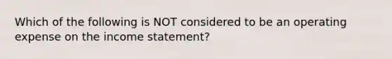 Which of the following is NOT considered to be an operating expense on the income​ statement?