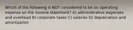 Which of the following is NOT considered to be an operating expense on the income statement? A) administrative expenses and overhead B) corporate taxes C) salaries D) depreciation and amortization