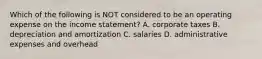 Which of the following is NOT considered to be an operating expense on the income​ statement? A. corporate taxes B. depreciation and amortization C. salaries D. administrative expenses and overhead