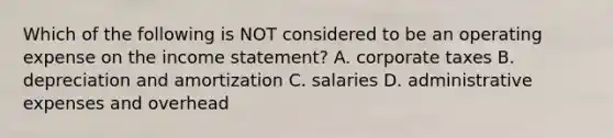 Which of the following is NOT considered to be an operating expense on the income​ statement? A. corporate taxes B. depreciation and amortization C. salaries D. administrative expenses and overhead