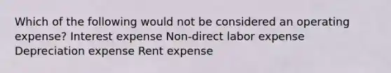 Which of the following would not be considered an operating expense? Interest expense Non-direct labor expense Depreciation expense Rent expense