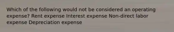 Which of the following would not be considered an operating expense? Rent expense Interest expense Non-direct labor expense Depreciation expense