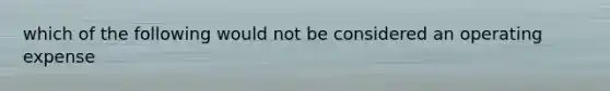which of the following would not be considered an operating expense