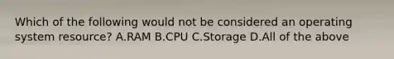 Which of the following would not be considered an operating system resource?​ A.​RAM B.​CPU C.Storage D.​All of the above