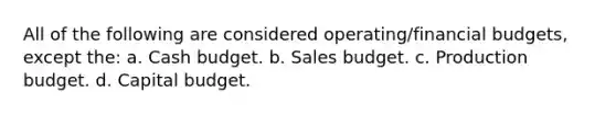 All of the following are considered operating/financial budgets, except the: a. Cash budget. b. Sales budget. c. Production budget. d. Capital budget.