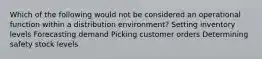 Which of the following would not be considered an operational function within a distribution environment? Setting inventory levels Forecasting demand Picking customer orders Determining safety stock levels