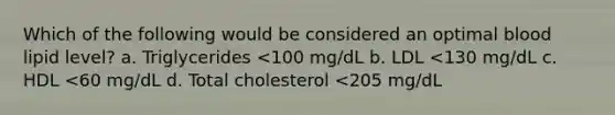 Which of the following would be considered an optimal blood lipid level? a. Triglycerides <100 mg/dL b. LDL <130 mg/dL c. HDL <60 mg/dL d. Total cholesterol <205 mg/dL