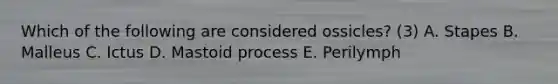 Which of the following are considered ossicles? (3) A. Stapes B. Malleus C. Ictus D. Mastoid process E. Perilymph