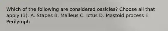 Which of the following are considered ossicles? Choose all that apply (3). A. Stapes B. Malleus C. Ictus D. Mastoid process E. Perilymph