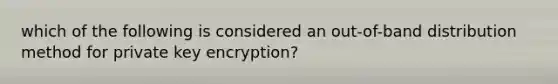 which of the following is considered an out-of-band distribution method for private key encryption?