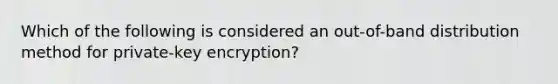 Which of the following is considered an out-of-band distribution method for private-key encryption?