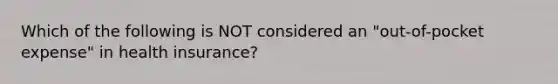 Which of the following is NOT considered an "out-of-pocket expense" in health insurance?