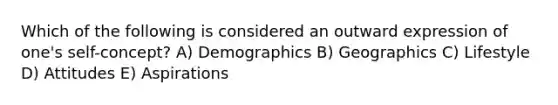 Which of the following is considered an outward expression of one's self-concept? A) Demographics B) Geographics C) Lifestyle D) Attitudes E) Aspirations