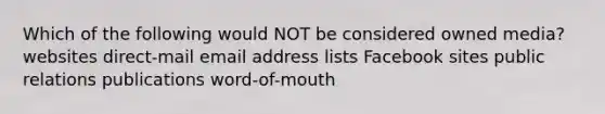 Which of the following would NOT be considered owned media? websites direct-mail email address lists Facebook sites public relations publications word-of-mouth