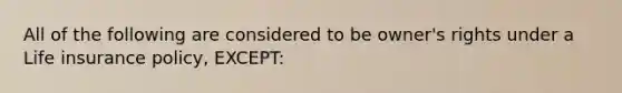 All of the following are considered to be owner's rights under a Life insurance policy, EXCEPT: