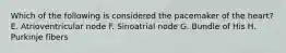 Which of the following is considered the pacemaker of the heart? E. Atrioventricular node F. Sinoatrial node G. Bundle of His H. Purkinje fibers