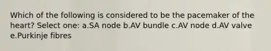 Which of the following is considered to be the pacemaker of the heart? Select one: a.SA node b.AV bundle c.AV node d.AV valve e.Purkinje fibres