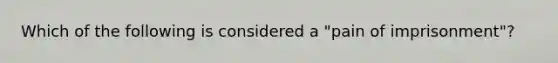 Which of the following is considered a "pain of imprisonment"?