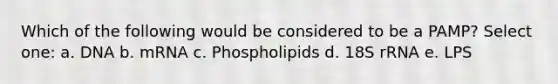 Which of the following would be considered to be a PAMP? Select one: a. DNA b. mRNA c. Phospholipids d. 18S rRNA e. LPS