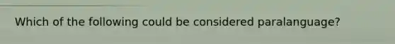 Which of the following could be considered paralanguage?