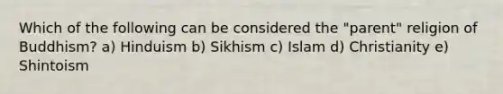 Which of the following can be considered the "parent" religion of Buddhism? a) Hinduism b) Sikhism c) Islam d) Christianity e) Shintoism