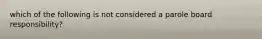 which of the following is not considered a parole board responsibility?