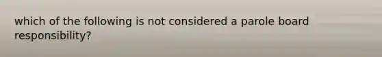 which of the following is not considered a parole board responsibility?