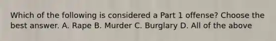 Which of the following is considered a Part 1 offense? Choose the best answer. A. Rape B. Murder C. Burglary D. All of the above