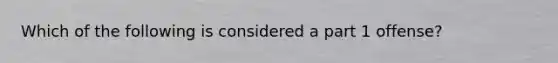 Which of the following is considered a part 1 offense?