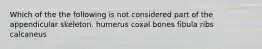 Which of the the following is not considered part of the appendicular skeleton. humerus coxal bones fibula ribs calcaneus