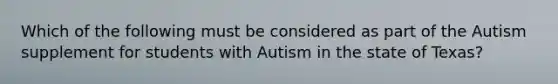 Which of the following must be considered as part of the Autism supplement for students with Autism in the state of Texas?