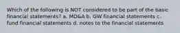 Which of the following is NOT considered to be part of the basic financial statements? a. MD&A b. GW financial statements c. fund financial statements d. notes to the financial statements