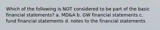 Which of the following is NOT considered to be part of the basic financial statements? a. MD&A b. GW financial statements c. fund financial statements d. notes to the financial statements