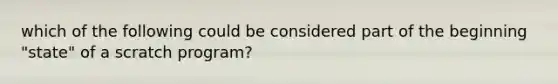 which of the following could be considered part of the beginning "state" of a scratch program?