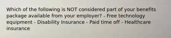 Which of the following is NOT considered part of your benefits package available from your employer? - Free technology equipment - Disability Insurance - Paid time off - Healthcare insurance