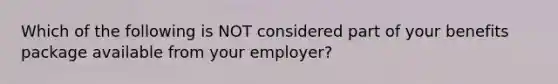 Which of the following is NOT considered part of your benefits package available from your employer?