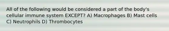 All of the following would be considered a part of the body's cellular immune system EXCEPT? A) Macrophages B) Mast cells C) Neutrophils D) Thrombocytes